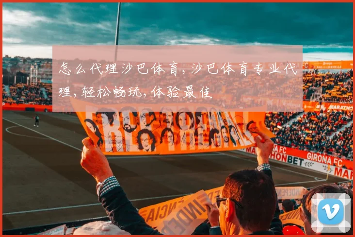 怎么代理沙巴体育,沙巴体育专业代理,轻松畅玩,体验最佳