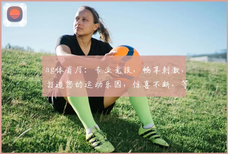 ag体育厅：专业竞技，畅享刺激，打造您的运动乐园，惊喜不断，等你来战