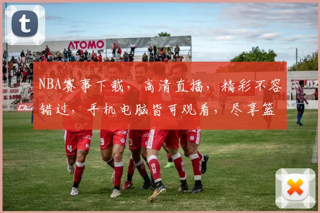 NBA赛事下载，高清直播，精彩不容错过，手机电脑皆可观看，尽享篮球盛宴
